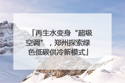 再生水变身“超级空调”，郑州探索绿色低碳供冷新模式
