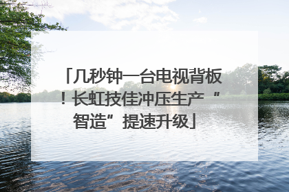几秒钟一台电视背板！长虹技佳冲压生产“智造”提速升级