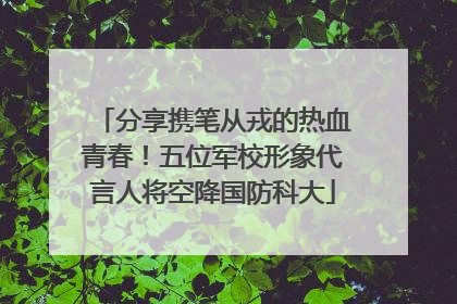 分享携笔从戎的热血青春！五位军校形象代言人将空降国防科大