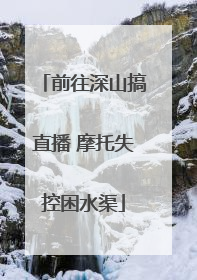 前往深山搞直播 摩托失控困水渠