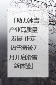 助力冰雪产业高质量发展 正定热雪奇迹7月开启滑雪新体验