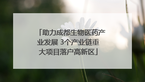 助力成都生物医药产业发展 3个产业链重大项目落户高新区