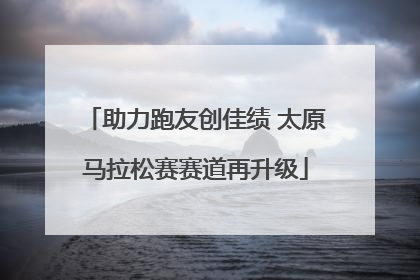 助力跑友创佳绩 太原马拉松赛赛道再升级