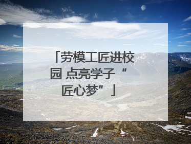劳模工匠进校园 点亮学子“匠心梦”