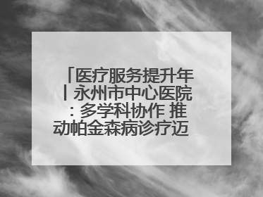 医疗服务提升年丨永州市中心医院：多学科协作 推动帕金森病诊疗迈向新高度