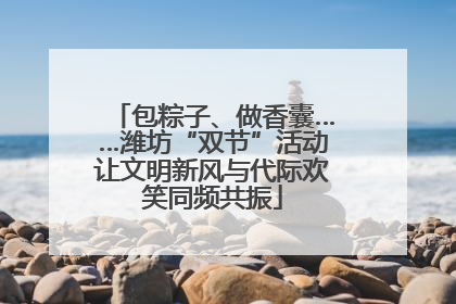 包粽子、做香囊……潍坊“双节”活动让文明新风与代际欢笑同频共振