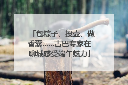 包粽子、投壶、做香囊……古巴专家在聊城感受端午魅力