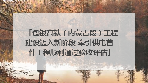 包银高铁（内蒙古段）工程建设迈入新阶段 牵引供电首件工程顺利通过验收评估