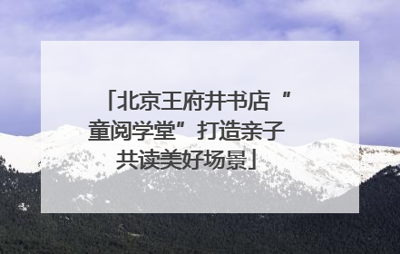 北京王府井书店“童阅学堂”打造亲子共读美好场景