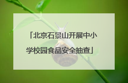 北京石景山开展中小学校园食品安全抽查