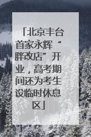 北京丰台首家永辉“胖改店”开业，高考期间还为考生设临时休息区