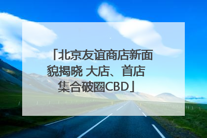 北京友谊商店新面貌揭晓 大店、首店集合破圈CBD