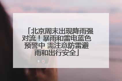 北京周末出现降雨强对流！暴雨和雷电蓝色预警中 需注意防雷避雨和出行安全