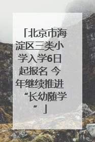 北京市海淀区三类小学入学6日起报名 今年继续推进“长幼随学”