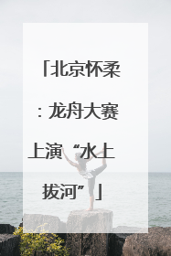 北京怀柔：龙舟大赛上演“水上拔河”