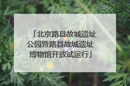 北京路县故城遗址公园暨路县故城遗址博物馆开放试运行