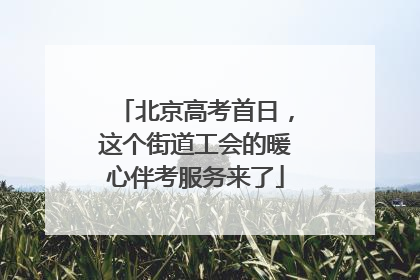 北京高考首日，这个街道工会的暖心伴考服务来了