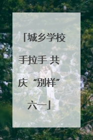 城乡学校手拉手 共庆“别样”六一