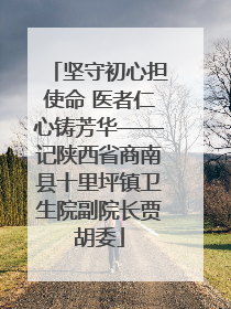 坚守初心担使命 医者仁心铸芳华——记陕西省商南县十里坪镇卫生院副院长贾胡委