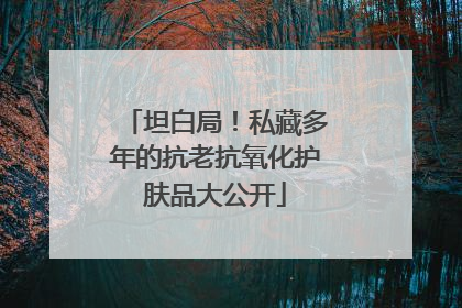 坦白局！私藏多年的抗老抗氧化护肤品大公开