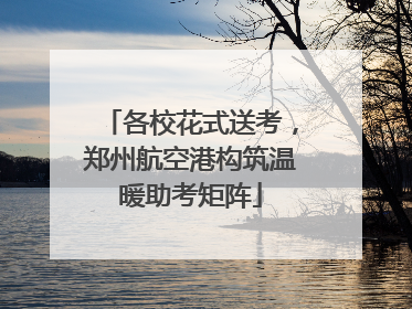各校花式送考，郑州航空港构筑温暖助考矩阵