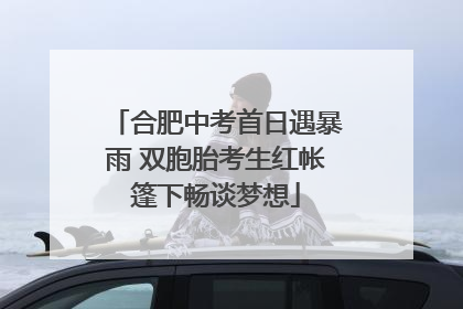 合肥中考首日遇暴雨 双胞胎考生红帐篷下畅谈梦想