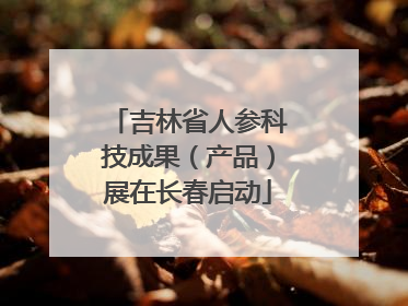 吉林省人参科技成果（产品）展在长春启动