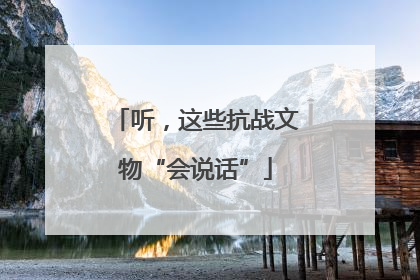 听，这些抗战文物“会说话”