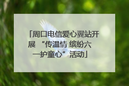 周口电信爱心翼站开展 “传温情 缤纷六一护童心”活动