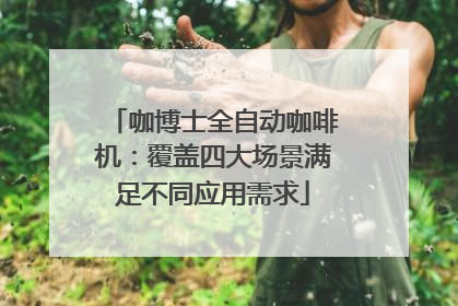 咖博士全自动咖啡机：覆盖四大场景满足不同应用需求