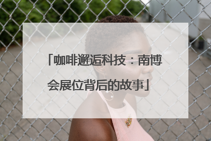 咖啡邂逅科技：南博会展位背后的故事