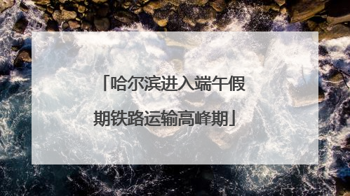 哈尔滨进入端午假期铁路运输高峰期