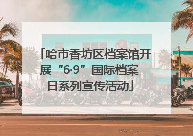 哈市香坊区档案馆开展“6·9”国际档案日系列宣传活动