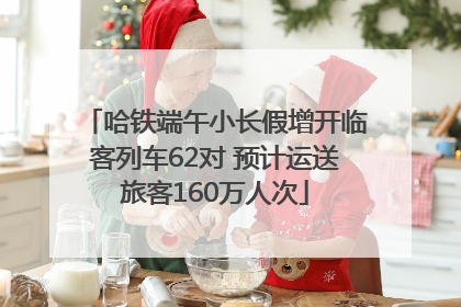 哈铁端午小长假增开临客列车62对 预计运送旅客160万人次