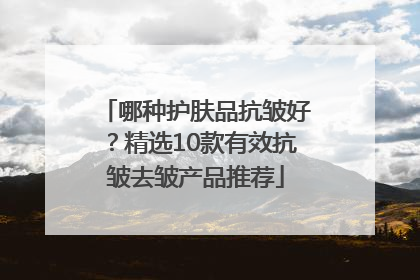 哪种护肤品抗皱好？精选10款有效抗皱去皱产品推荐