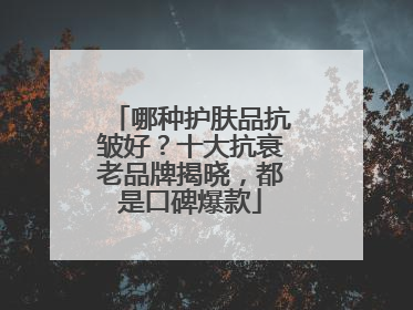 哪种护肤品抗皱好？十大抗衰老品牌揭晓，都是口碑爆款