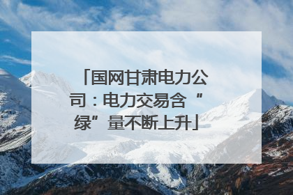 国网甘肃电力公司：电力交易含“绿”量不断上升