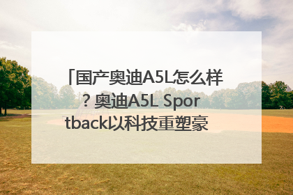 国产奥迪A5L怎么样？奥迪A5L Sportback以科技重塑豪华运动轿车市场格局
