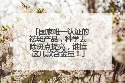 国家唯一认证的祛斑产品，科学去除斑点提亮，谁懂这几款含金量！