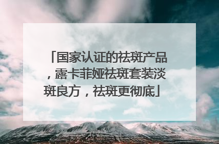 国家认证的祛斑产品，露卡菲娅祛斑套装淡斑良方，祛斑更彻底