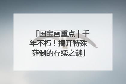 国宝画重点｜千年不朽！揭开特殊葬制的存续之谜