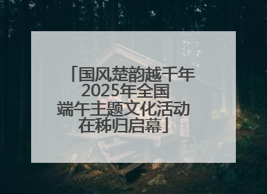 国风楚韵越千年 2025年全国端午主题文化活动在秭归启幕