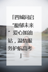 四城同启“馥郁未来”爱心加油站，温情服务护航高考