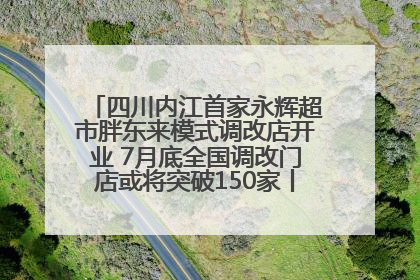 四川内江首家永辉超市胖东来模式调改店开业 7月底全国调改门店或将突破150家丨新经济观察