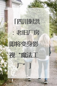 四川射洪：老旧厂房即将变身影视“魔法工厂”