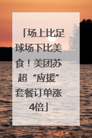 场上比足球场下比美食！美团苏超“应援”套餐订单涨4倍