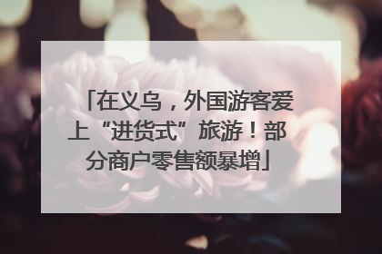 在义乌，外国游客爱上“进货式”旅游！部分商户零售额暴增