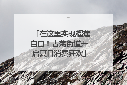 在这里实现榴莲自由！古荡街道开启夏日消费狂欢