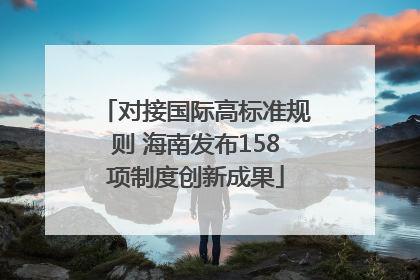 对接国际高标准规则 海南发布158项制度创新成果