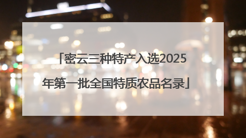 密云三种特产入选2025年第一批全国特质农品名录